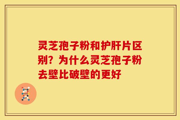 灵芝孢子粉和片区别?为什么灵芝孢子粉去壁比破壁的更好 灵芝孢子粉和片区别?为什么灵芝孢子粉去壁比破壁的更好