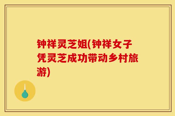 钟祥灵芝姐(钟祥女子凭灵芝成功带动乡村旅游) 钟祥灵芝姐(钟祥女子凭灵芝成功带动乡村旅游)