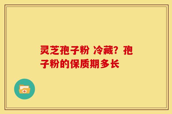 灵芝孢子粉 冷藏?孢子粉的保质期多长 灵芝孢子粉 冷藏?孢子粉的保质期多长
