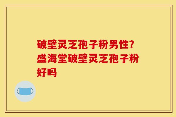 破壁灵芝孢子粉男性?盛海堂破壁灵芝孢子粉好吗 破壁灵芝孢子粉男性?盛海堂破壁灵芝孢子粉好吗