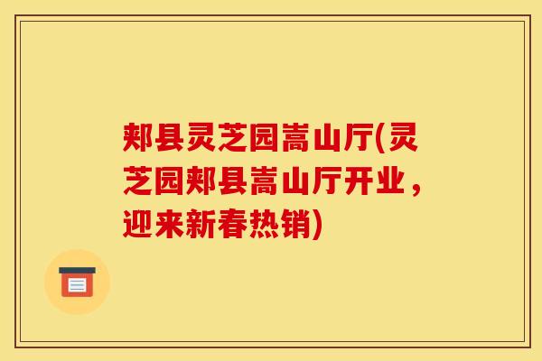 郏县灵芝园嵩山厅(灵芝园郏县嵩山厅开业,迎来新春热销) 郏县灵芝园嵩山厅(灵芝园郏县嵩山厅开业,迎来新春热销)
