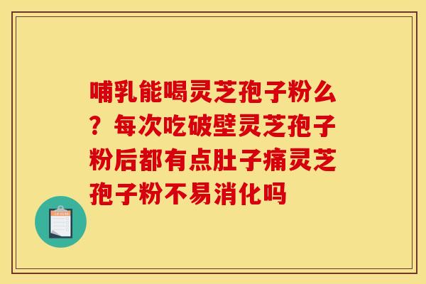 哺乳能喝灵芝孢子粉么？每次吃破壁灵芝孢子粉后都有点肚子痛灵芝孢子粉不易消化吗
