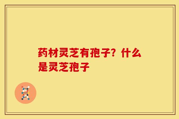 药材灵芝有孢子?什么是灵芝孢子 药材灵芝有孢子?什么是灵芝孢子