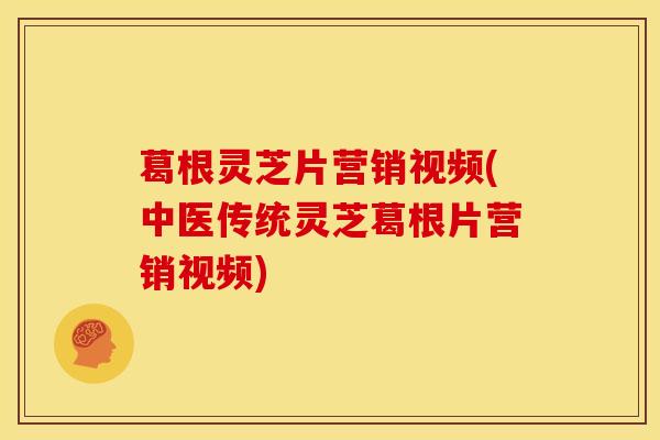 葛根灵芝片营销视频(中医传统灵芝葛根片营销视频) 葛根灵芝片营销视频(中医传统灵芝葛根片营销视频)