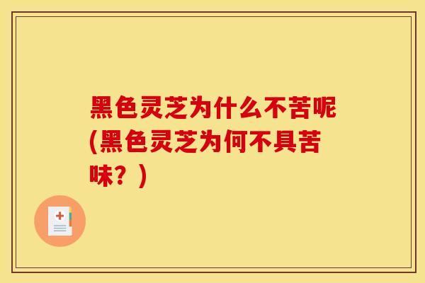 黑色灵芝为什么不苦呢(黑色灵芝为何不具苦味?) 黑色灵芝为什么不苦呢(黑色灵芝为何不具苦味?)