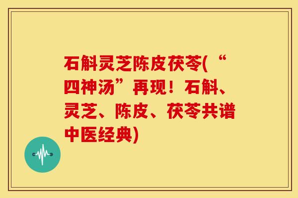 石斛灵芝陈皮茯苓(“四神汤”再现!石斛、灵芝、陈皮、茯苓共谱中医经典) 石斛灵芝陈皮茯苓(“四神汤”再现!石斛、灵芝、陈皮、茯苓共谱中医经典)