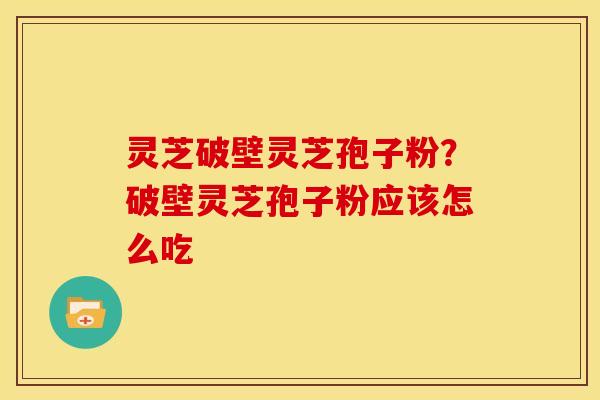 灵芝破壁灵芝孢子粉?破壁灵芝孢子粉应该怎么吃 灵芝破壁灵芝孢子粉?破壁灵芝孢子粉应该怎么吃