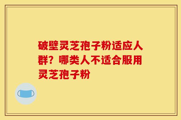 破壁灵芝孢子粉适应人群？哪类人不适合服用灵芝孢子粉