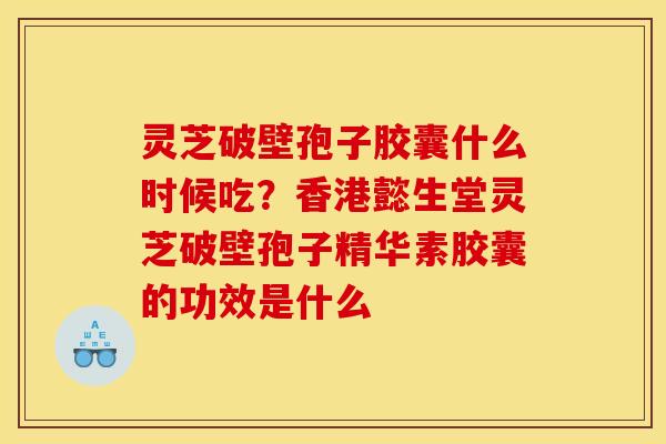 灵芝破壁孢子胶囊什么时候吃?香港懿生堂灵芝破壁孢子精华素胶囊的功效是什么 灵芝破壁孢子胶囊什么时候吃?香港懿生堂灵芝破壁孢子精华素胶囊的功效是什么