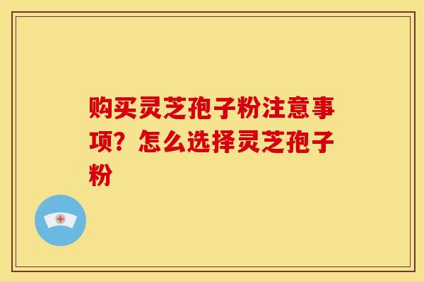 购买灵芝孢子粉注意事项?怎么选择灵芝孢子粉 购买灵芝孢子粉注意事项?怎么选择灵芝孢子粉