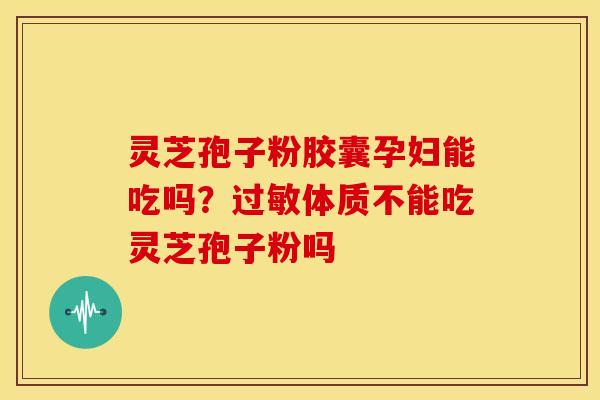 灵芝孢子粉胶囊孕妇能吃吗?体质不能吃灵芝孢子粉吗 灵芝孢子粉胶囊孕妇能吃吗?体质不能吃灵芝孢子粉吗