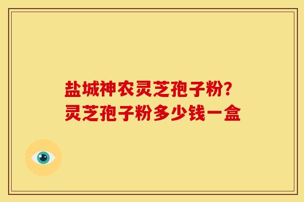 盐城神农灵芝孢子粉?灵芝孢子粉多少钱一盒 盐城神农灵芝孢子粉?灵芝孢子粉多少钱一盒