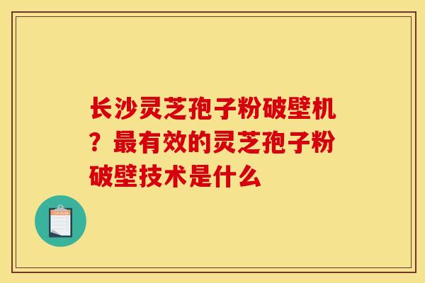 长沙灵芝孢子粉破壁机？有效的灵芝孢子粉破壁技术是什么