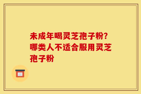 未成年喝灵芝孢子粉?哪类人不适合服用灵芝孢子粉 未成年喝灵芝孢子粉?哪类人不适合服用灵芝孢子粉