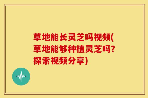 草地能长灵芝吗视频(草地能够种植灵芝吗?探索视频分享) 草地能长灵芝吗视频(草地能够种植灵芝吗?探索视频分享)