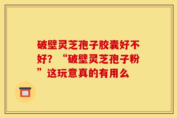 破壁灵芝孢子胶囊好不好?“破壁灵芝孢子粉”这玩意真的有用么 破壁灵芝孢子胶囊好不好?“破壁灵芝孢子粉”这玩意真的有用么