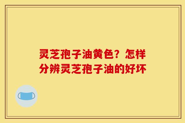 灵芝孢子油黄色?怎样分辨灵芝孢子油的好坏 灵芝孢子油黄色?怎样分辨灵芝孢子油的好坏