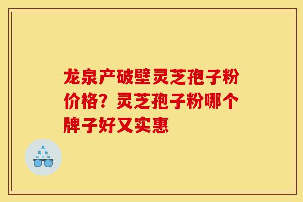龙泉产破壁灵芝孢子粉价格?灵芝孢子粉哪个牌子好又实惠 龙泉产破壁灵芝孢子粉价格?灵芝孢子粉哪个牌子好又实惠