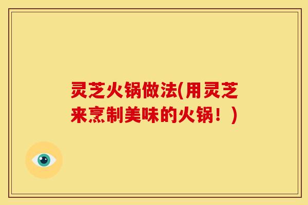 灵芝火锅做法(用灵芝来烹制美味的火锅!) 灵芝火锅做法(用灵芝来烹制美味的火锅!)