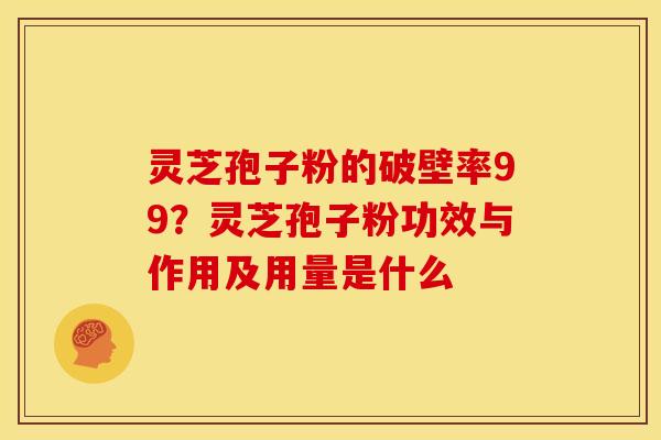 灵芝孢子粉的破壁率99?灵芝孢子粉功效与作用及用量是什么 灵芝孢子粉的破壁率99?灵芝孢子粉功效与作用及用量是什么