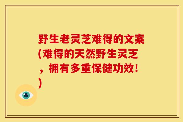 野生老灵芝难得的文案(难得的天然野生灵芝，拥有多重保健功效！)