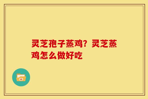 灵芝孢子蒸鸡?灵芝蒸鸡怎么做好吃 灵芝孢子蒸鸡?灵芝蒸鸡怎么做好吃