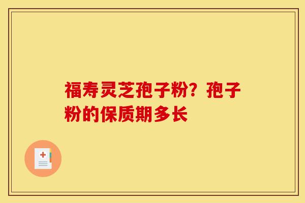福寿灵芝孢子粉?孢子粉的保质期多长 福寿灵芝孢子粉?孢子粉的保质期多长