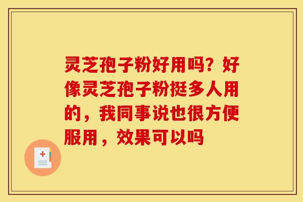 灵芝孢子粉好用吗?好像灵芝孢子粉挺多人用的,我同事说也很方便服用,效果可以吗 灵芝孢子粉好用吗?好像灵芝孢子粉挺多人用的,我同事说也很方便服用,效果可以吗
