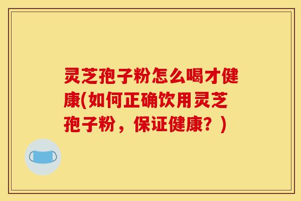 灵芝孢子粉怎么喝才健康(如何正确饮用灵芝孢子粉,保证健康?) 灵芝孢子粉怎么喝才健康(如何正确饮用灵芝孢子粉,保证健康?)
