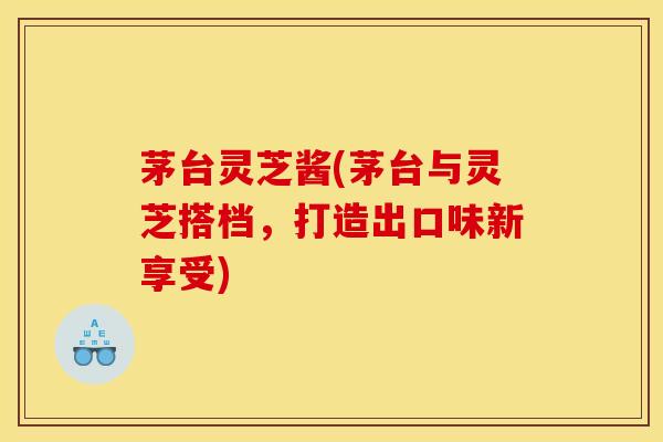 茅台灵芝酱(茅台与灵芝搭档，打造出口味新享受)