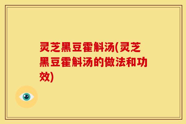 灵芝黑豆霍斛汤(灵芝黑豆霍斛汤的做法和功效) 灵芝黑豆霍斛汤(灵芝黑豆霍斛汤的做法和功效)