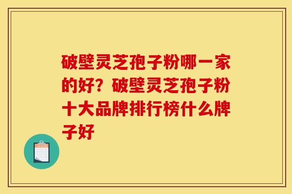 破壁灵芝孢子粉哪一家的好?破壁灵芝孢子粉十大品牌排行榜什么牌子好 破壁灵芝孢子粉哪一家的好?破壁灵芝孢子粉十大品牌排行榜什么牌子好