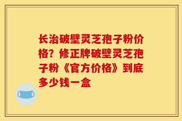 长破壁灵芝孢子粉价格?修正牌破壁灵芝孢子粉《官方价格》到底多少钱一盒 长破壁灵芝孢子粉价格?修正牌破壁灵芝孢子粉《官方价格》到底多少钱一盒