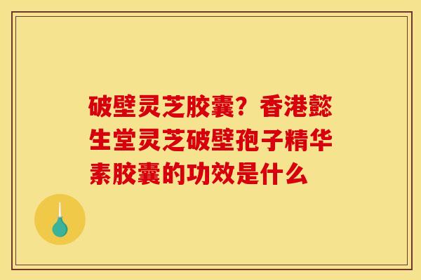 破壁灵芝胶囊?香港懿生堂灵芝破壁孢子精华素胶囊的功效是什么 破壁灵芝胶囊?香港懿生堂灵芝破壁孢子精华素胶囊的功效是什么