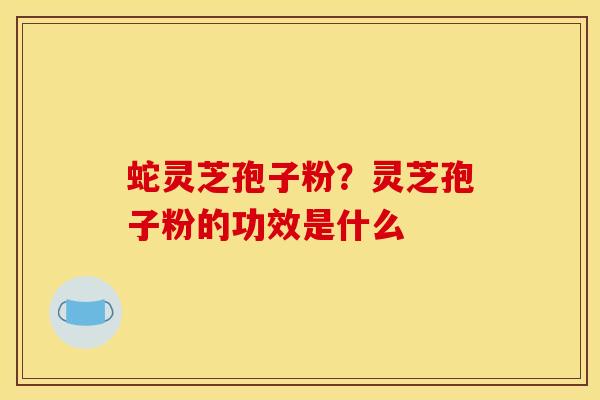 蛇灵芝孢子粉?灵芝孢子粉的功效是什么 蛇灵芝孢子粉?灵芝孢子粉的功效是什么