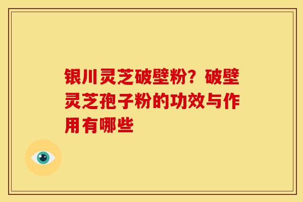 银川灵芝破壁粉?破壁灵芝孢子粉的功效与作用有哪些 银川灵芝破壁粉?破壁灵芝孢子粉的功效与作用有哪些