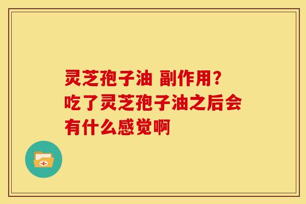 灵芝孢子油 副作用?吃了灵芝孢子油之后会有什么感觉啊 灵芝孢子油 副作用?吃了灵芝孢子油之后会有什么感觉啊
