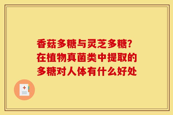 香菇多糖与灵芝多糖?在植物真菌类中提取的多糖对人体有什么好处 香菇多糖与灵芝多糖?在植物真菌类中提取的多糖对人体有什么好处