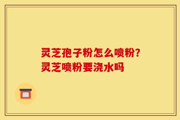 灵芝孢子粉怎么喷粉?灵芝喷粉要浇水吗 灵芝孢子粉怎么喷粉?灵芝喷粉要浇水吗
