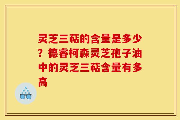 灵芝三萜的含量是多少?德睿柯森灵芝孢子油中的灵芝三萜含量有多高 灵芝三萜的含量是多少?德睿柯森灵芝孢子油中的灵芝三萜含量有多高
