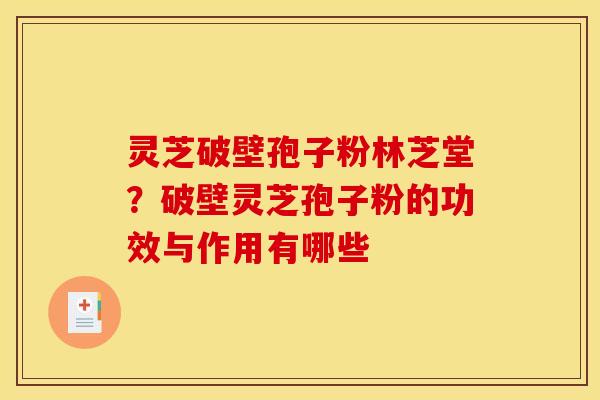 灵芝破壁孢子粉林芝堂?破壁灵芝孢子粉的功效与作用有哪些 灵芝破壁孢子粉林芝堂?破壁灵芝孢子粉的功效与作用有哪些