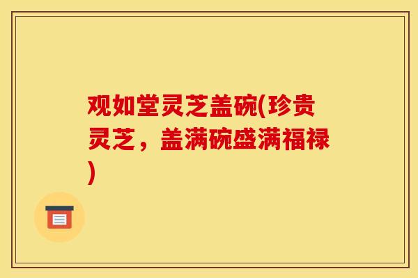 观如堂灵芝盖碗(珍贵灵芝，盖满碗盛满福禄)