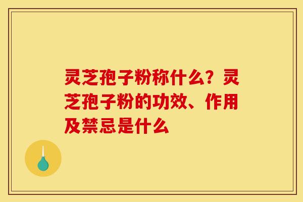 灵芝孢子粉称什么?灵芝孢子粉的功效、作用及禁忌是什么 灵芝孢子粉称什么?灵芝孢子粉的功效、作用及禁忌是什么