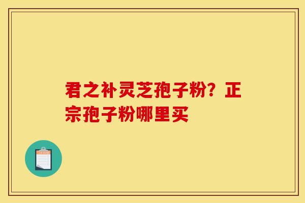 君之补灵芝孢子粉?正宗孢子粉哪里买 君之补灵芝孢子粉?正宗孢子粉哪里买