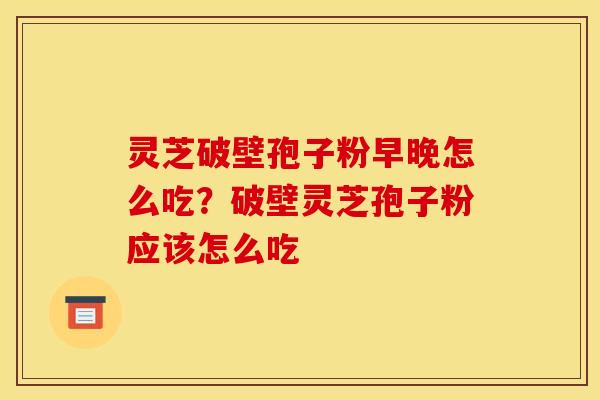 灵芝破壁孢子粉早晚怎么吃?破壁灵芝孢子粉应该怎么吃 灵芝破壁孢子粉早晚怎么吃?破壁灵芝孢子粉应该怎么吃