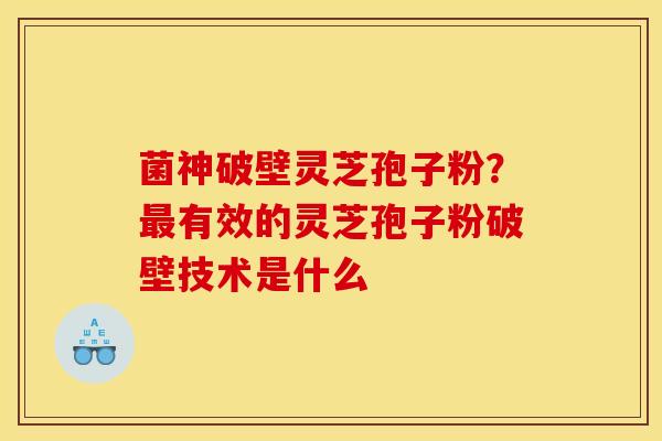 菌神破壁灵芝孢子粉?有效的灵芝孢子粉破壁技术是什么 菌神破壁灵芝孢子粉?有效的灵芝孢子粉破壁技术是什么