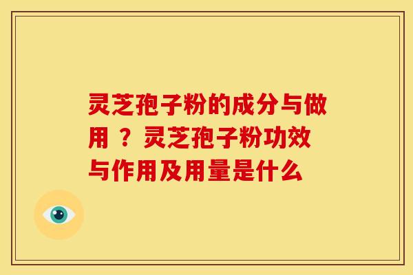 灵芝孢子粉的成分与做用 ?灵芝孢子粉功效与作用及用量是什么 灵芝孢子粉的成分与做用 ?灵芝孢子粉功效与作用及用量是什么