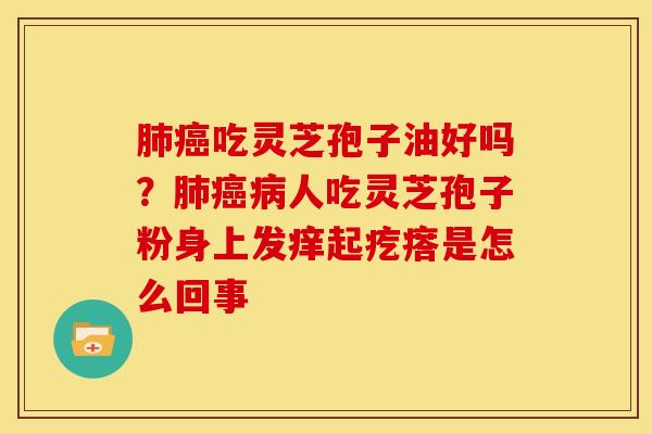 吃灵芝孢子油好吗?人吃灵芝孢子粉身上发痒起疙瘩是怎么回事 吃灵芝孢子油好吗?人吃灵芝孢子粉身上发痒起疙瘩是怎么回事