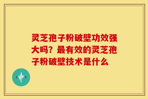 灵芝孢子粉破壁功效强大吗?有效的灵芝孢子粉破壁技术是什么 灵芝孢子粉破壁功效强大吗?有效的灵芝孢子粉破壁技术是什么