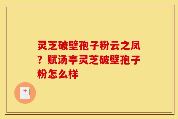 灵芝破壁孢子粉云之凤?赋汤亭灵芝破壁孢子粉怎么样 灵芝破壁孢子粉云之凤?赋汤亭灵芝破壁孢子粉怎么样
